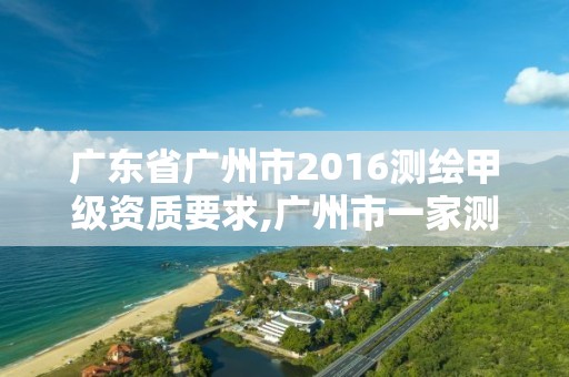 廣東省廣州市2016測繪甲級資質要求,廣州市一家測繪資質單位。