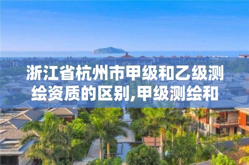 浙江省杭州市甲級和乙級測繪資質的區別,甲級測繪和乙級測繪。