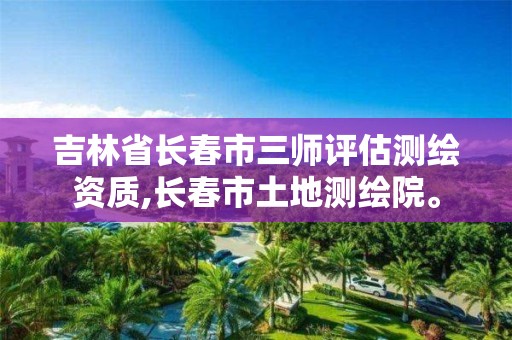 吉林省長春市三師評估測繪資質,長春市土地測繪院。