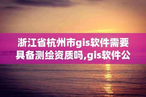 浙江省杭州市gis軟件需要具備測繪資質嗎,gis軟件公司。