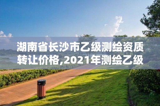 湖南省長沙市乙級測繪資質轉讓價格,2021年測繪乙級資質。