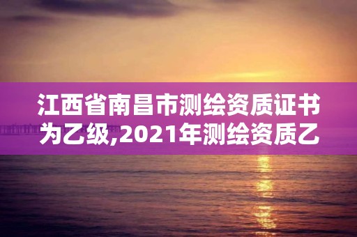 江西省南昌市測(cè)繪資質(zhì)證書為乙級(jí),2021年測(cè)繪資質(zhì)乙級(jí)人員要求。