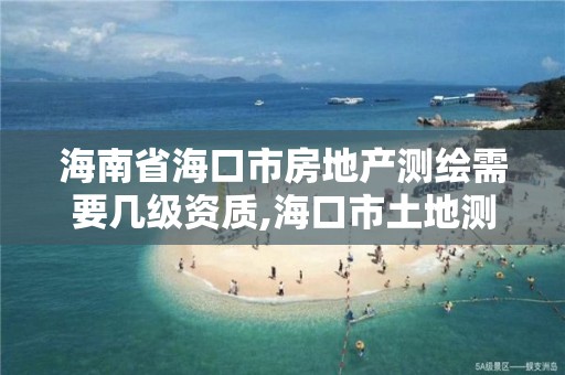 海南省海口市房地產測繪需要幾級資質,海口市土地測繪院待遇。