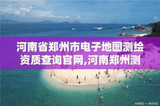 河南省鄭州市電子地圖測繪資質查詢官網,河南鄭州測繪局。