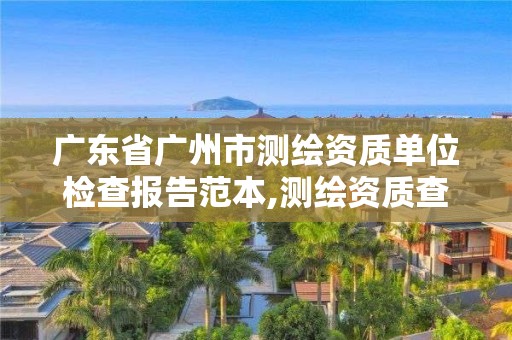 廣東省廣州市測繪資質單位檢查報告范本,測繪資質查詢監管平臺。