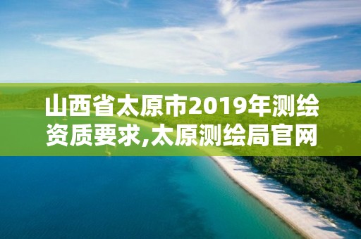 山西省太原市2019年測繪資質(zhì)要求,太原測繪局官網(wǎng)。