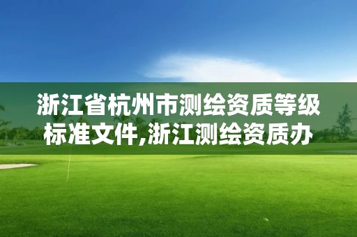 浙江省杭州市測繪資質等級標準文件,浙江測繪資質辦理流程。