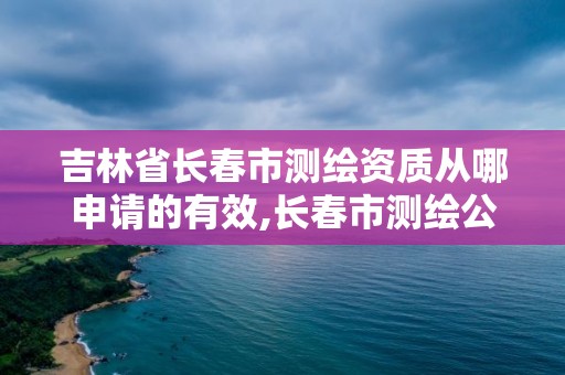 吉林省長春市測繪資質(zhì)從哪申請的有效,長春市測繪公司招聘。