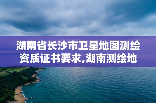 湖南省長沙市衛(wèi)星地圖測繪資質(zhì)證書要求,湖南測繪地理信息局招聘。