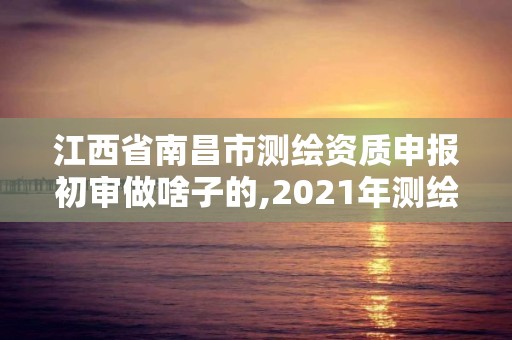 江西省南昌市測繪資質申報初審做啥子的,2021年測繪資質申報條件。