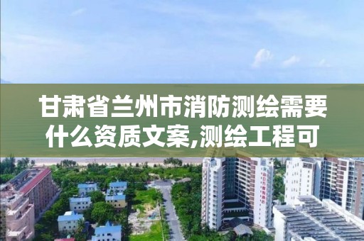 甘肅省蘭州市消防測繪需要什么資質文案,測繪工程可以考消防工程師證嘛。