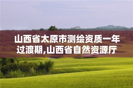 山西省太原市測繪資質一年過渡期,山西省自然資源廳測繪資質延期。