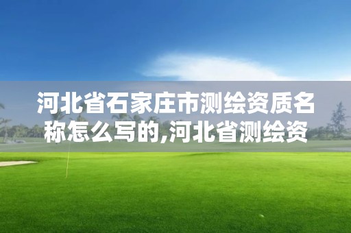 河北省石家莊市測繪資質名稱怎么寫的,河北省測繪資質管理辦法。