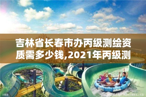 吉林省長春市辦丙級測繪資質需多少錢,2021年丙級測繪資質申請需要什么條件。