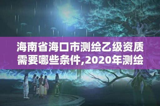 海南省海口市測繪乙級資質需要哪些條件,2020年測繪乙級資質申報條件。