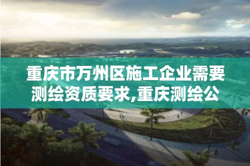 重慶市萬州區施工企業需要測繪資質要求,重慶測繪公司收費標準。