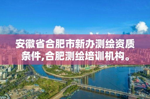 安徽省合肥市新辦測繪資質條件,合肥測繪培訓機構。