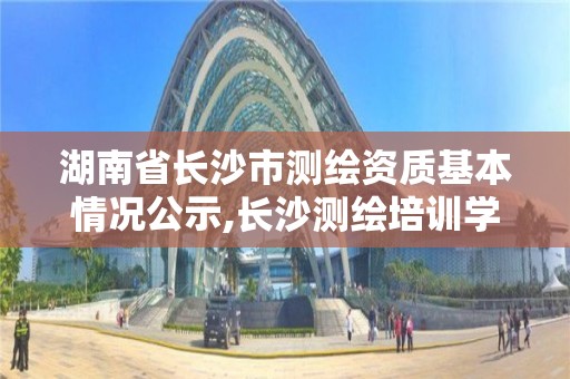 湖南省長沙市測繪資質基本情況公示,長沙測繪培訓學校。