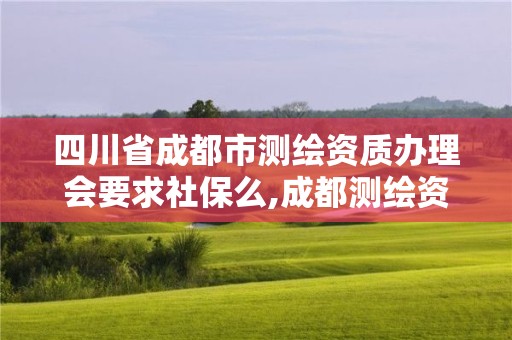 四川省成都市測繪資質辦理會要求社保么,成都測繪資質代辦。