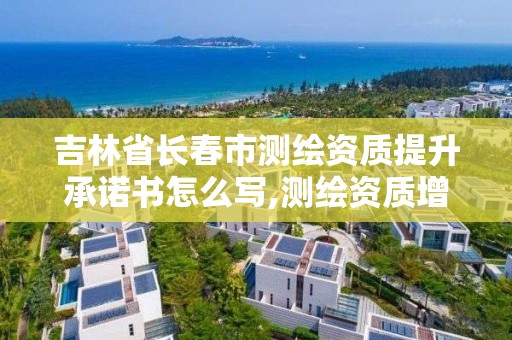 吉林省長春市測繪資質提升承諾書怎么寫,測繪資質增加項目怎么申請。