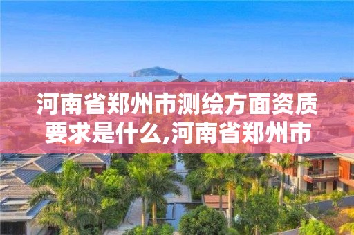 河南省鄭州市測繪方面資質(zhì)要求是什么,河南省鄭州市測繪學(xué)校。