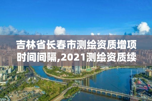 吉林省長春市測繪資質(zhì)增項(xiàng)時(shí)間間隔,2021測繪資質(zhì)續(xù)期。