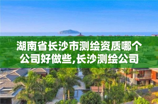 湖南省長沙市測繪資質哪個公司好做些,長沙測繪公司資質有哪家。