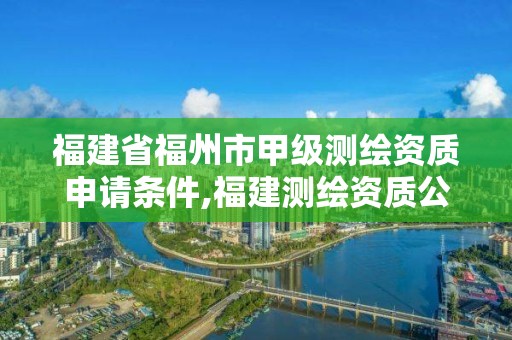 福建省福州市甲級測繪資質申請條件,福建測繪資質公司。