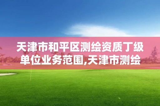 天津市和平區(qū)測繪資質(zhì)丁級單位業(yè)務(wù)范圍,天津市測繪院待遇怎么樣。