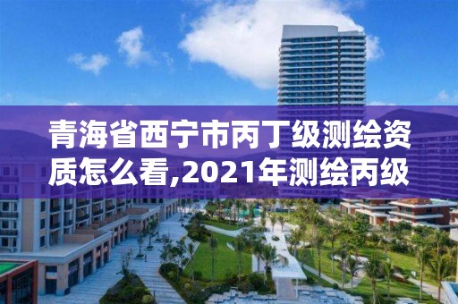 青海省西寧市丙丁級測繪資質(zhì)怎么看,2021年測繪丙級資質(zhì)申報(bào)條件。