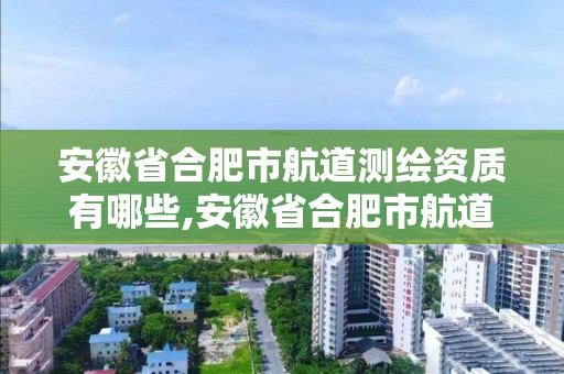 安徽省合肥市航道測繪資質有哪些,安徽省合肥市航道測繪資質有哪些單位。