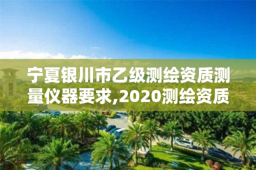 寧夏銀川市乙級測繪資質測量儀器要求,2020測繪資質乙級標準。