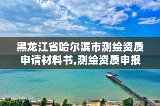 黑龍江省哈爾濱市測繪資質申請材料書,測繪資質申報材料。