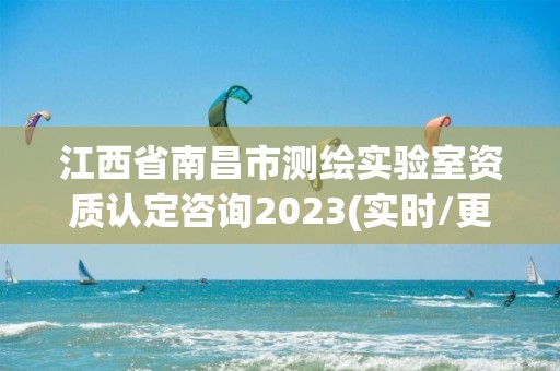 江西省南昌市測繪實驗室資質認定咨詢2023(實時/更新中)