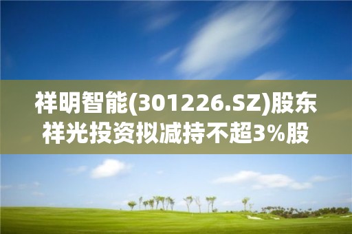 祥明智能(301226.SZ)股東祥光投資擬減持不超3%股份