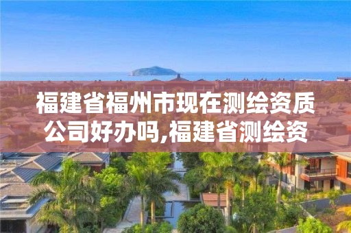 福建省福州市現在測繪資質公司好辦嗎,福建省測繪資質查詢。