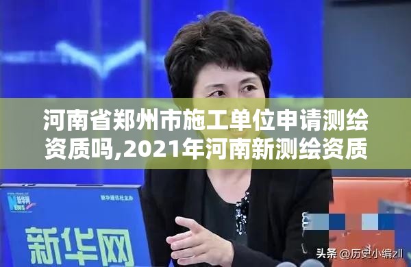 河南省鄭州市施工單位申請測繪資質嗎,2021年河南新測繪資質辦理。