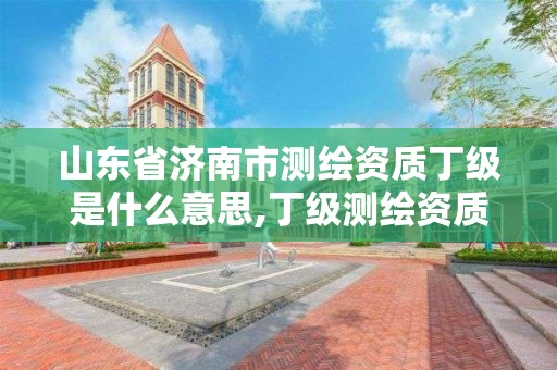 山東省濟南市測繪資質(zhì)丁級是什么意思,丁級測繪資質(zhì)業(yè)務范圍。