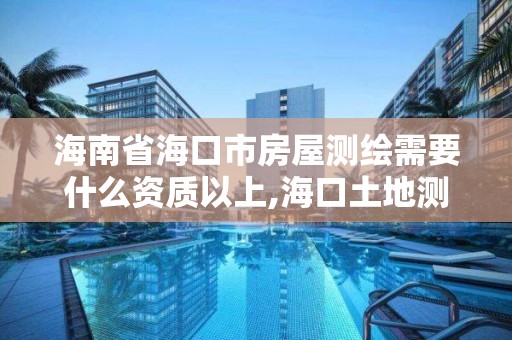 海南省?？谑蟹课轀y繪需要什么資質以上,?？谕恋販y繪院。