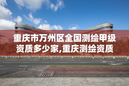 重慶市萬州區全國測繪甲級資質多少家,重慶測繪資質乙級申報條件。