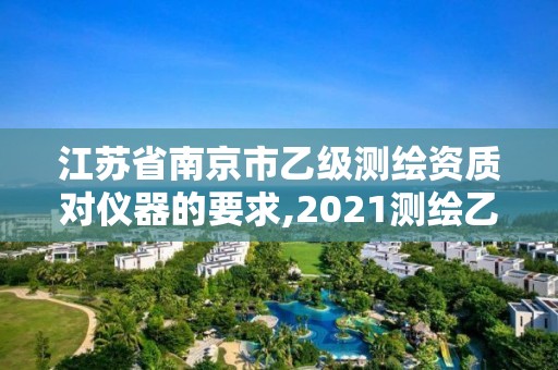 江蘇省南京市乙級測繪資質對儀器的要求,2021測繪乙級資質要求。