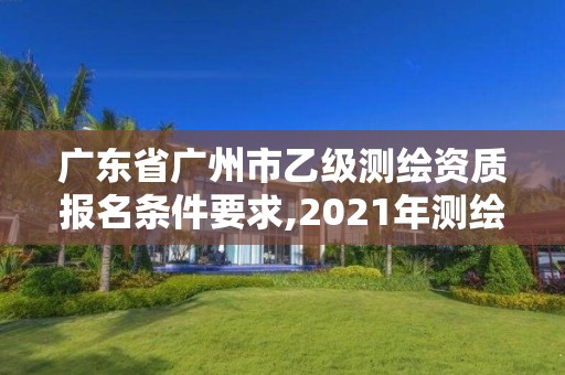 廣東省廣州市乙級測繪資質報名條件要求,2021年測繪乙級資質申報條件。