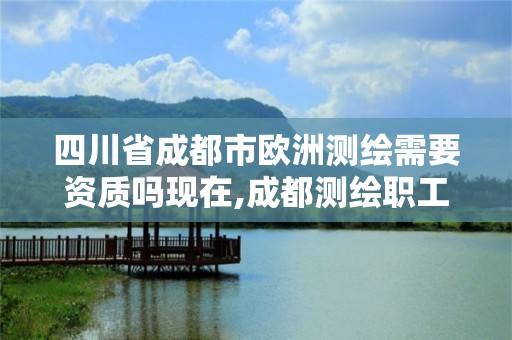 四川省成都市歐洲測繪需要資質嗎現(xiàn)在,成都測繪職工中等專業(yè)學校。