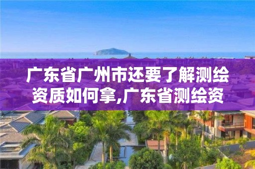 廣東省廣州市還要了解測繪資質如何拿,廣東省測繪資質單位名單。