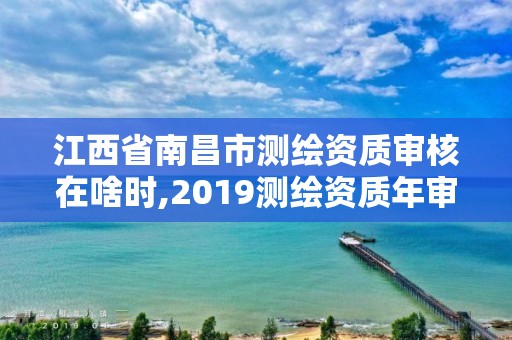 江西省南昌市測繪資質審核在啥時,2019測繪資質年審政策。