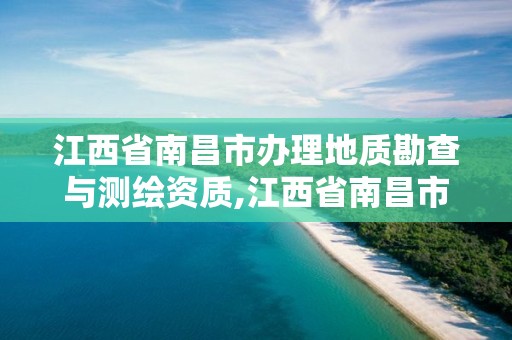 江西省南昌市辦理地質勘查與測繪資質,江西省南昌市辦理地質勘查與測繪資質的地方。