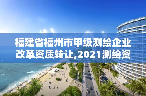 福建省福州市甲級測繪企業改革資質轉讓,2021測繪資質延期公告福建省。