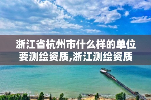 浙江省杭州市什么樣的單位要測繪資質(zhì),浙江測繪資質(zhì)辦理流程。