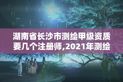 湖南省長沙市測繪甲級資質(zhì)要幾個注冊師,2021年測繪甲級資質(zhì)申報條件。