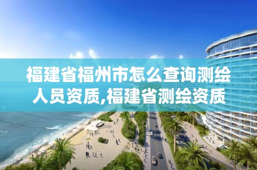 福建省福州市怎么查詢測繪人員資質,福建省測繪資質管理系統。